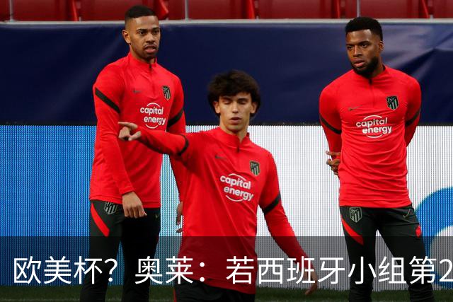 欧美杯？奥莱：若西班牙小组第2 很可能32强战在迈阿密交锋阿根廷
